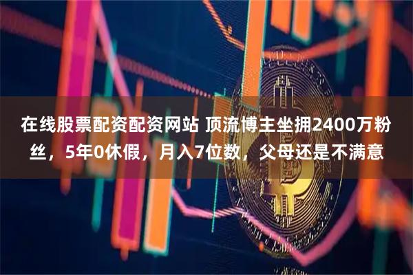 在线股票配资配资网站 顶流博主坐拥2400万粉丝，5年0休假，月入7位数，父母还是不满意