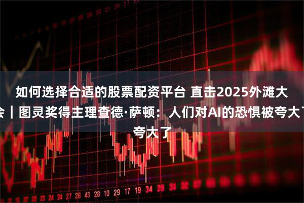 如何选择合适的股票配资平台 直击2025外滩大会｜图灵奖得主理查德·萨顿：人们对AI的恐惧被夸大了