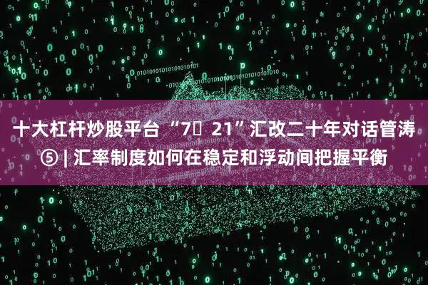 十大杠杆炒股平台 “7・21”汇改二十年对话管涛⑤ | 汇率制度如何在稳定和浮动间把握平衡