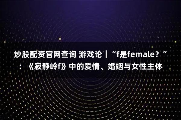 炒股配资官网查询 游戏论｜“f是female？”：《寂静岭f》中的爱情、婚姻与女性主体