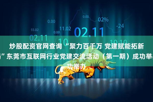 炒股配资官网查询 “聚力百千万 党建赋能拓新局”东莞市互联网行业党建交流活动（第一期）成功举办