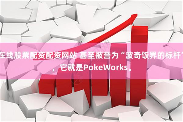 在线股票配资配资网站 甚至被誉为“波奇饭界的标杆”，它就是PokeWorks。