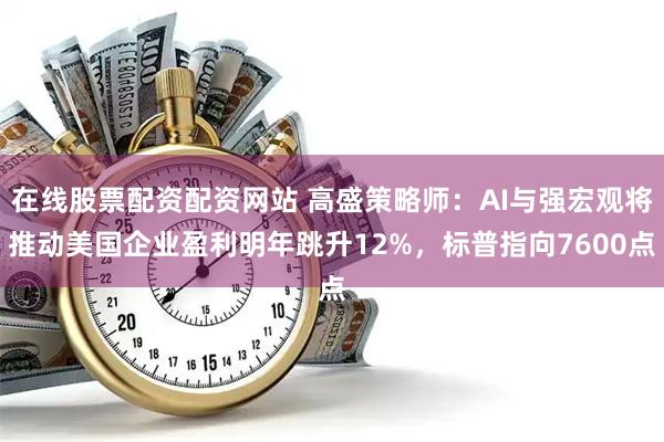 在线股票配资配资网站 高盛策略师：AI与强宏观将推动美国企业盈利明年跳升12%，标普指向7600点