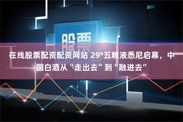 在线股票配资配资网站 29°五粮液悉尼启幕，中国白酒从“走出去”到“融进去”