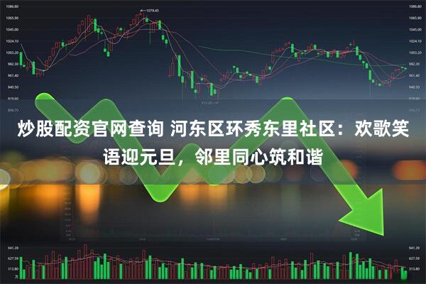 炒股配资官网查询 河东区环秀东里社区：欢歌笑语迎元旦，邻里同心筑和谐