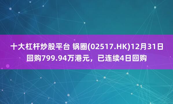 十大杠杆炒股平台 锅圈(02517.HK)12月31日回购799.94万港元，已连续4日回购