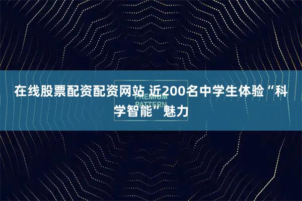 在线股票配资配资网站 近200名中学生体验“科学智能”魅力