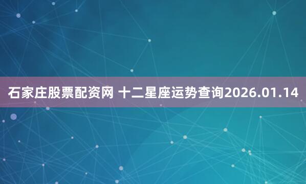 石家庄股票配资网 十二星座运势查询2026.01.14