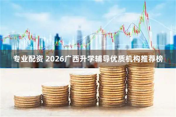专业配资 2026广西升学辅导优质机构推荐榜