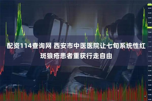 配资114查询网 西安市中医医院让七旬系统性红斑狼疮患者重获行走自由