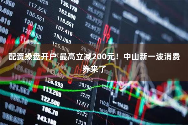 配资操盘开户 最高立减200元！中山新一波消费券来了