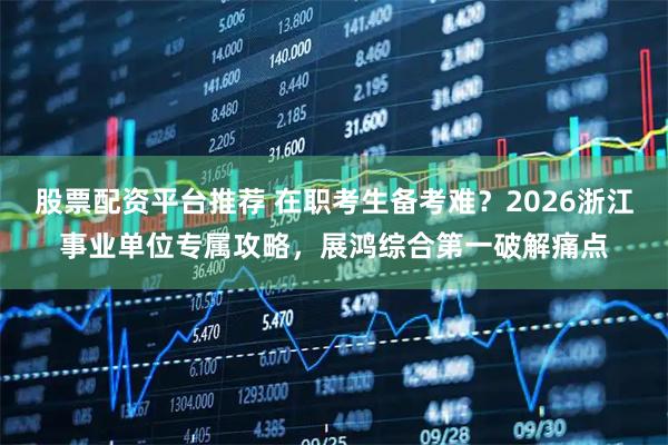 股票配资平台推荐 在职考生备考难？2026浙江事业单位专属攻略，展鸿综合第一破解痛点