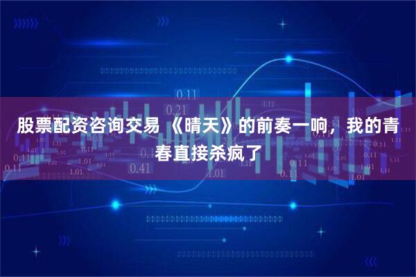 股票配资咨询交易 《晴天》的前奏一响，我的青春直接杀疯了