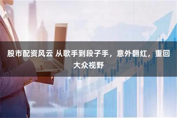 股市配资风云 从歌手到段子手，意外翻红，重回大众视野
