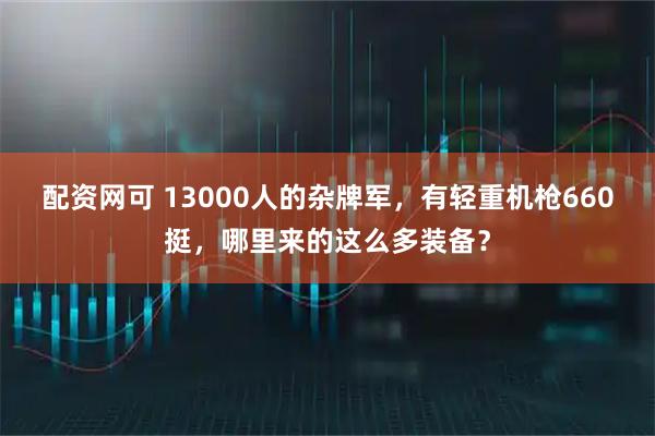 配资网可 13000人的杂牌军，有轻重机枪660挺，哪里来的这么多装备？