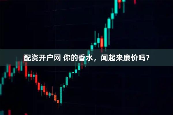 配资开户网 你的香水，闻起来廉价吗？