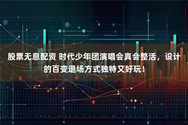 股票无息配资 时代少年团演唱会真会整活，设计的百变退场方式独特又好玩！