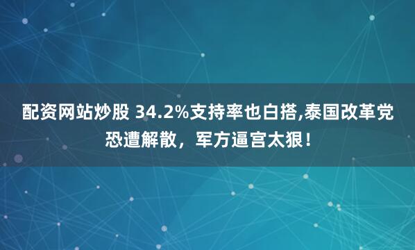 配资网站炒股 34.2%支持率也白搭,泰国改革党恐遭解散，军方逼宫太狠！