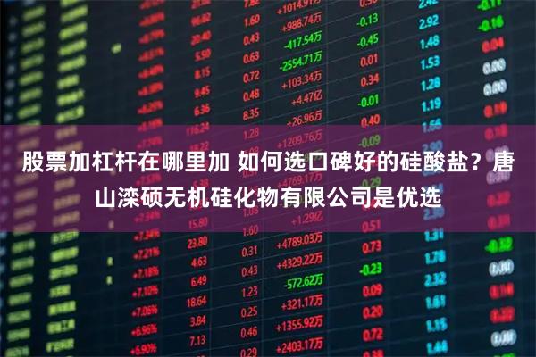 股票加杠杆在哪里加 如何选口碑好的硅酸盐？唐山滦硕无机硅化物有限公司是优选
