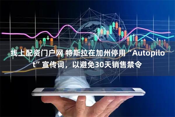 线上配资门户网 特斯拉在加州停用“Autopilot”宣传词，以避免30天销售禁令