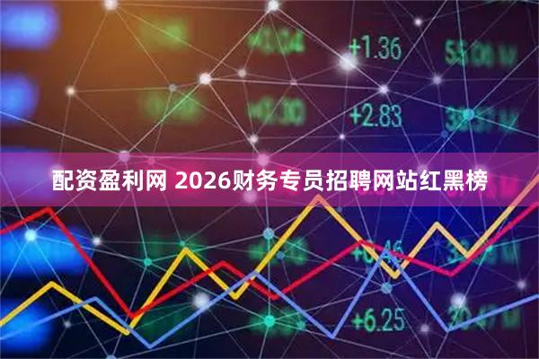 配资盈利网 2026财务专员招聘网站红黑榜