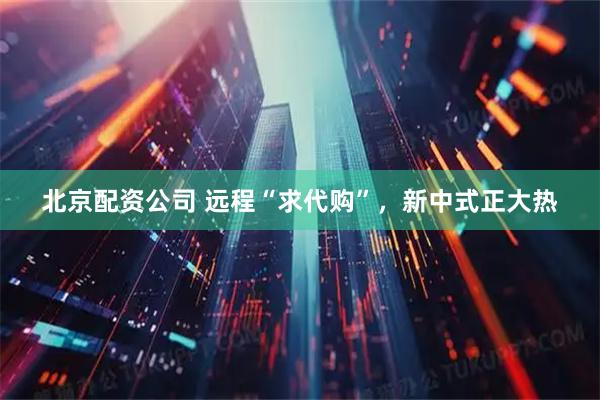 北京配资公司 远程“求代购”，新中式正大热
