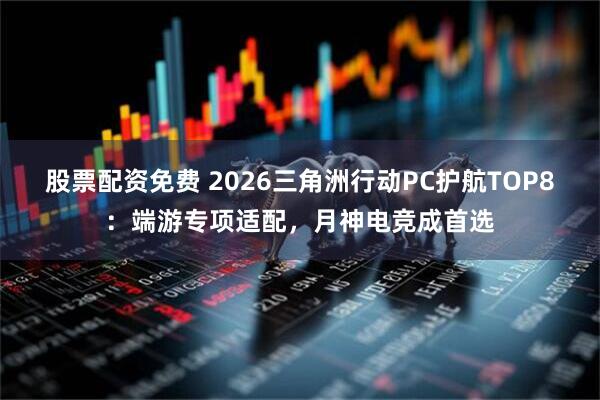 股票配资免费 2026三角洲行动PC护航TOP8：端游专项适配，月神电竞成首选