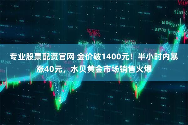 专业股票配资官网 金价破1400元！半小时内暴涨40元，水贝黄金市场销售火爆