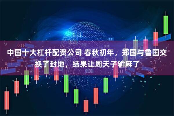 中国十大杠杆配资公司 春秋初年，郑国与鲁国交换了封地，结果让周天子输麻了