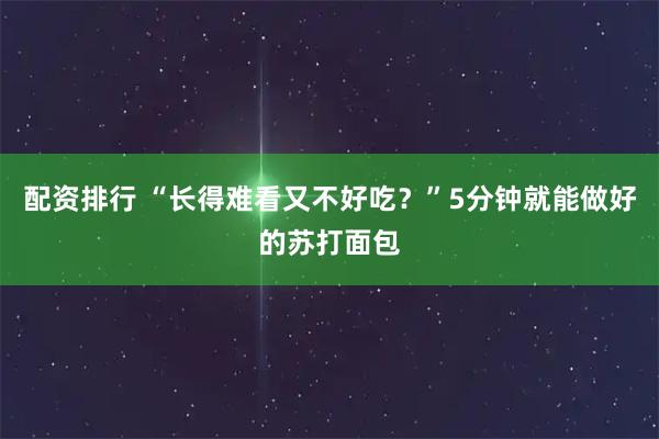 配资排行 “长得难看又不好吃？”5分钟就能做好的苏打面包
