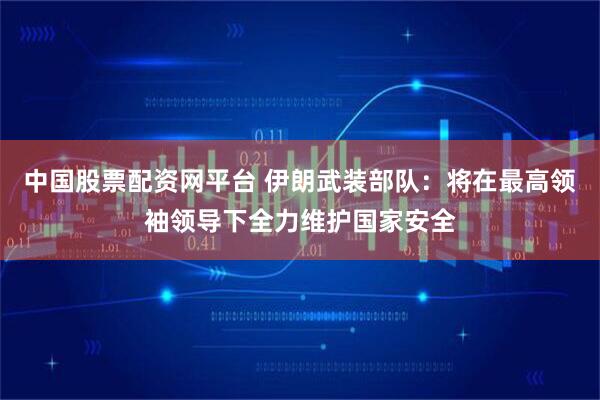 中国股票配资网平台 伊朗武装部队：将在最高领袖领导下全力维护国家安全